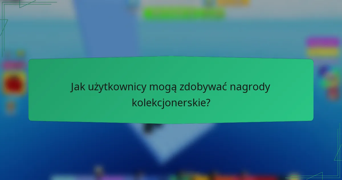 Jak użytkownicy mogą zdobywać nagrody kolekcjonerskie?