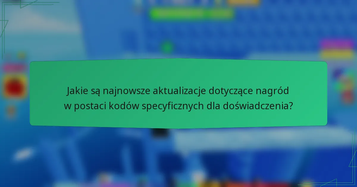 Jakie są najnowsze aktualizacje dotyczące nagród w postaci kodów specyficznych dla doświadczenia?